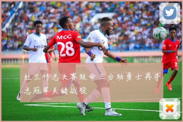 杜兰特总决赛致命三分助勇士再夺总冠军关键战役