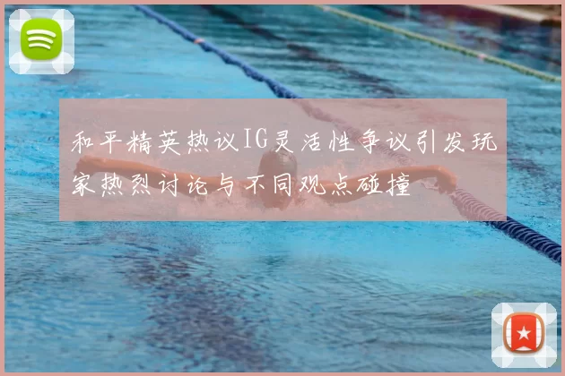 和平精英热议IG灵活性争议引发玩家热烈讨论与不同观点碰撞