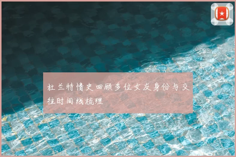 杜兰特情史回顾多位女友身份与交往时间线梳理