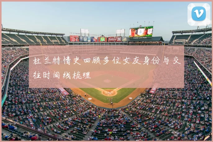 杜兰特情史回顾多位女友身份与交往时间线梳理