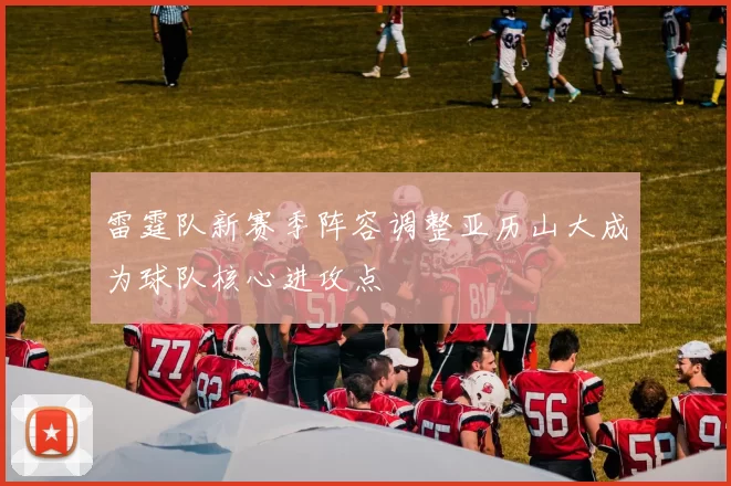 雷霆队新赛季阵容调整亚历山大成为球队核心进攻点