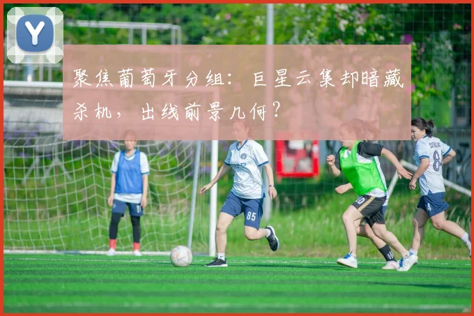 聚焦葡萄牙分组：巨星云集却暗藏杀机，出线前景几何？