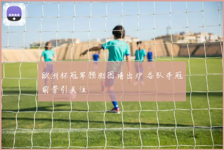 欧洲杯冠军预测图谱出炉 各队夺冠前景引关注