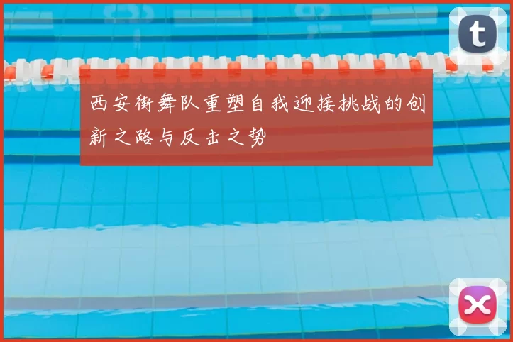 西安街舞队重塑自我迎接挑战的创新之路与反击之势