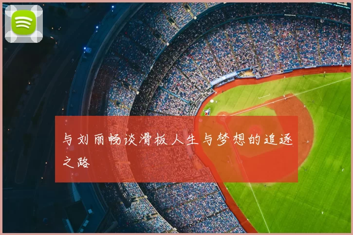 与刘丽畅谈滑板人生与梦想的追逐之路