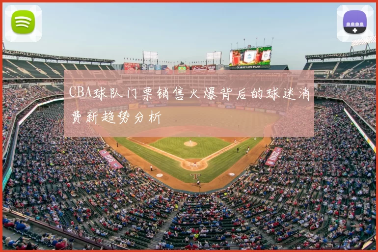 CBA球队门票销售火爆背后的球迷消费新趋势分析