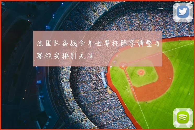 法国队备战今年世界杯阵容调整与赛程安排引关注