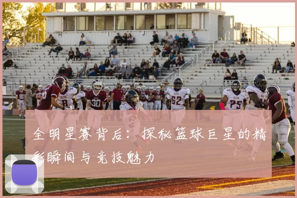 全明星赛背后：探秘篮球巨星的精彩瞬间与竞技魅力