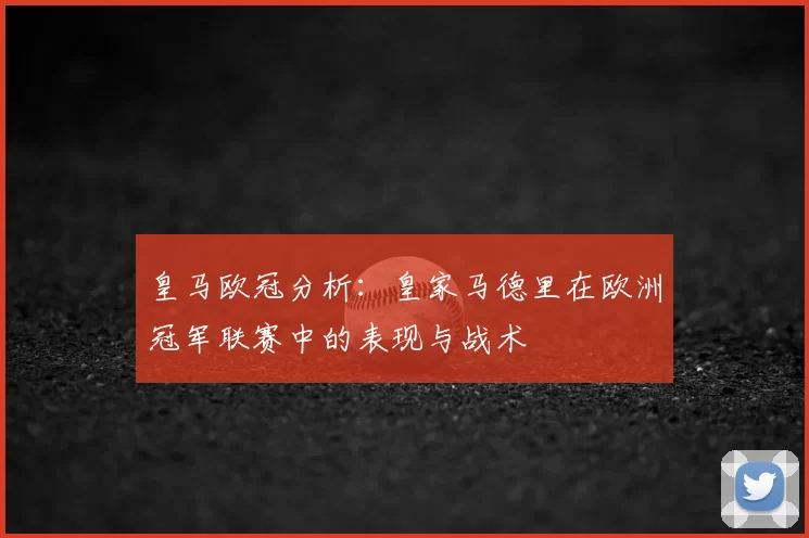 皇马欧冠分析：皇家马德里在欧洲冠军联赛中的表现与战术