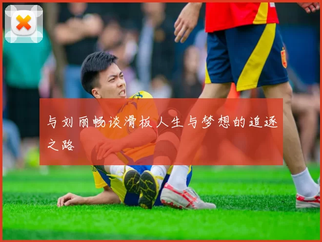 与刘丽畅谈滑板人生与梦想的追逐之路