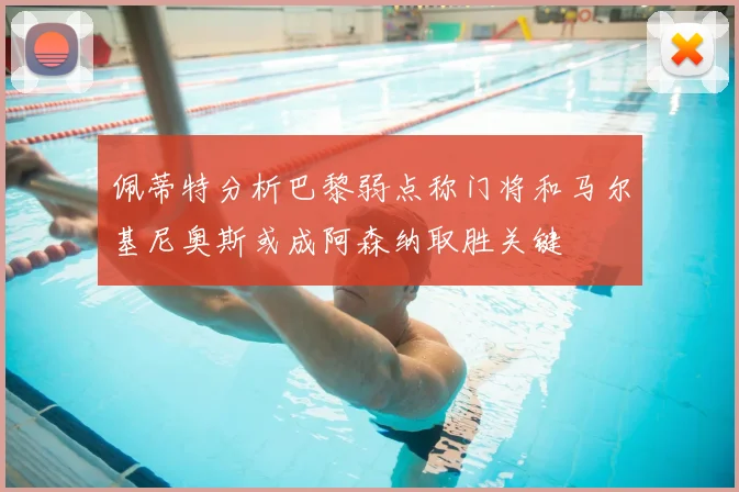 佩蒂特分析巴黎弱点称门将和马尔基尼奥斯或成阿森纳取胜关键