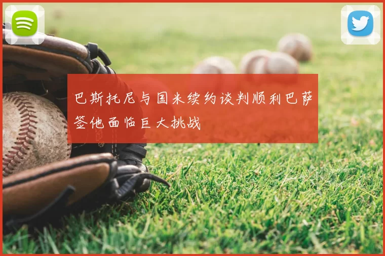 巴斯托尼与国米续约谈判顺利巴萨签他面临巨大挑战