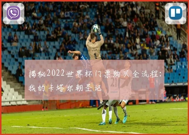 揭秘2022世界杯门票购买全流程：我的卡塔尔朝圣记