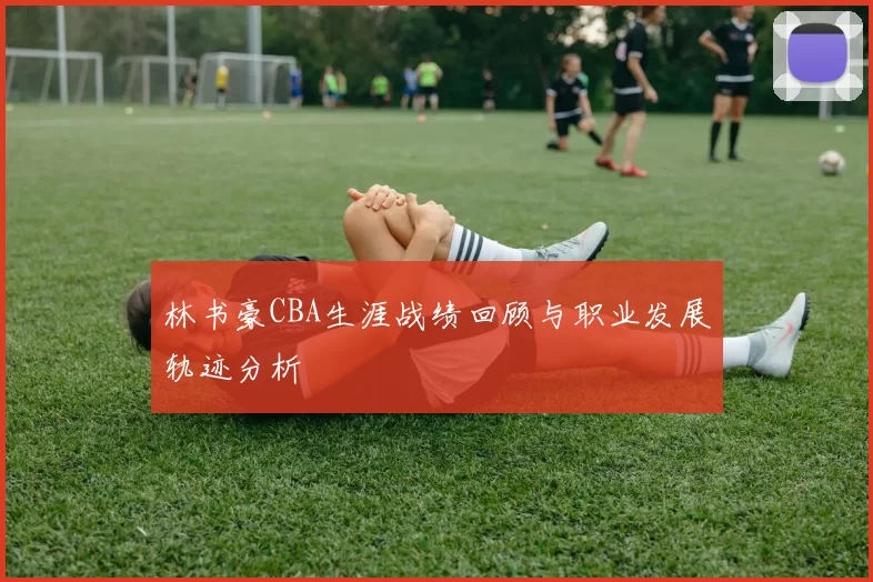 林书豪CBA生涯战绩回顾与职业发展轨迹分析