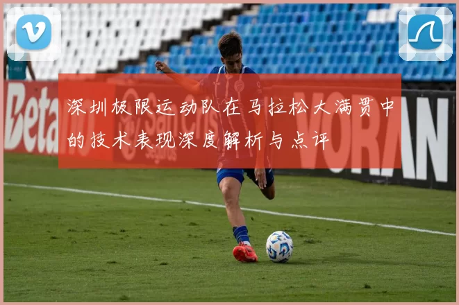 深圳极限运动队在马拉松大满贯中的技术表现深度解析与点评