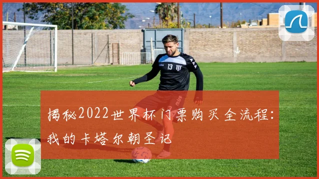 揭秘2022世界杯门票购买全流程：我的卡塔尔朝圣记
