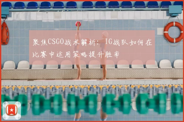 聚焦CSGO战术解析：IG战队如何在比赛中运用策略提升胜率