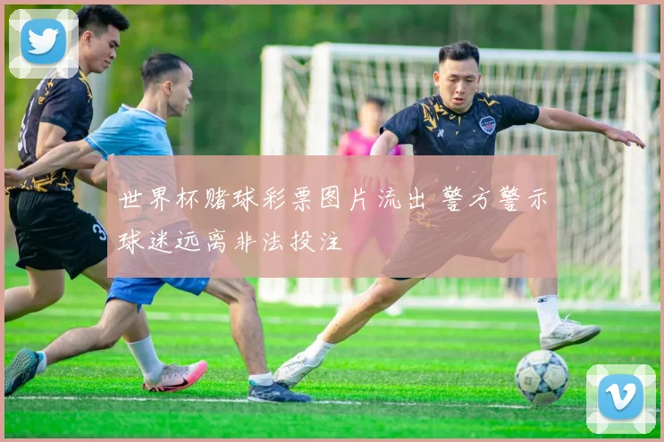 世界杯赌球彩票图片流出 警方警示球迷远离非法投注