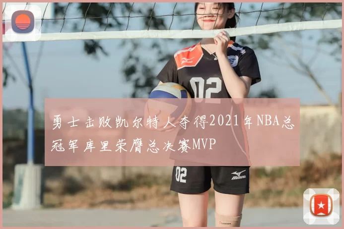 勇士击败凯尔特人夺得2021年NBA总冠军库里荣膺总决赛MVP