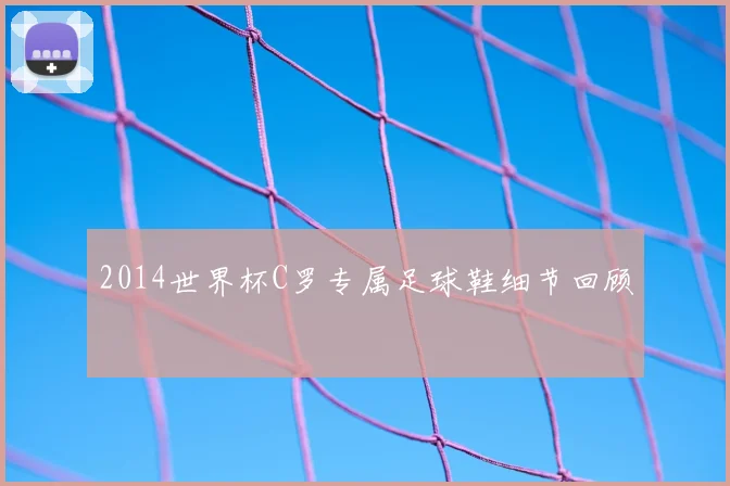 2014世界杯C罗专属足球鞋细节回顾