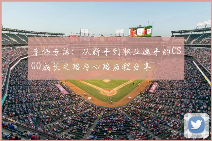 李伟专访：从新手到职业选手的CSGO成长之路与心路历程分享