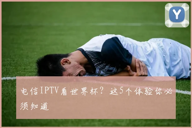 电信IPTV看世界杯？这5个体验你必须知道