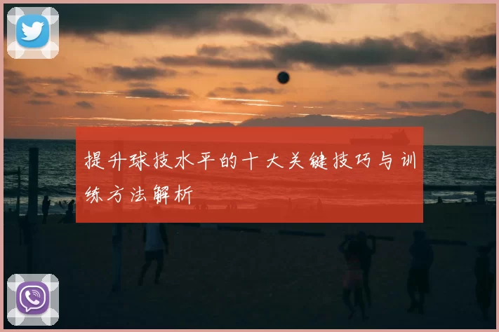 提升球技水平的十大关键技巧与训练方法解析