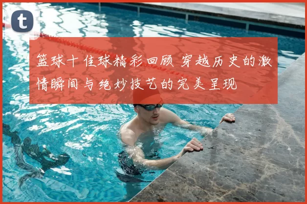 篮球十佳球精彩回顾 穿越历史的激情瞬间与绝妙技艺的完美呈现