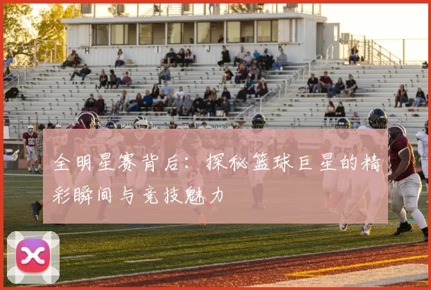 全明星赛背后：探秘篮球巨星的精彩瞬间与竞技魅力