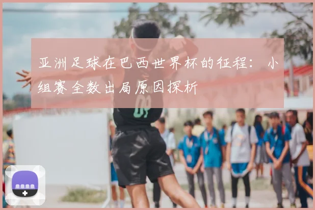 亚洲足球在巴西世界杯的征程：小组赛全数出局原因探析