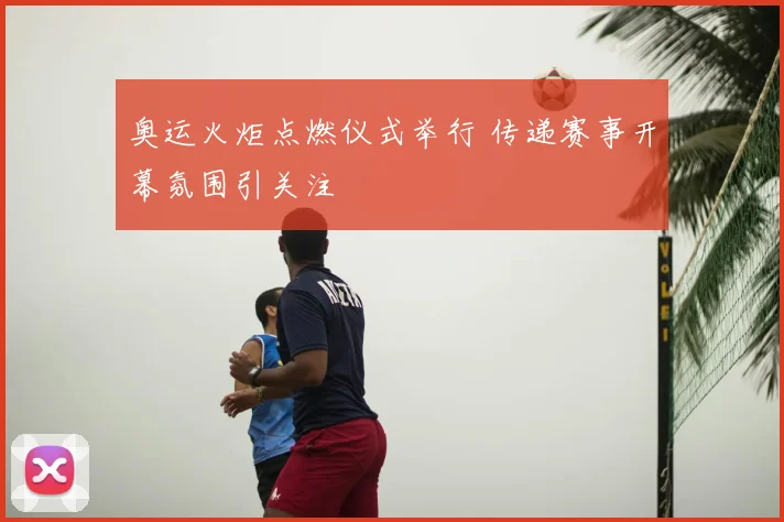 奥运火炬点燃仪式举行 传递赛事开幕氛围引关注