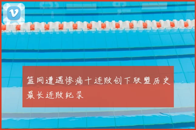 篮网遭遇惨痛十连败创下联盟历史最长连败纪录