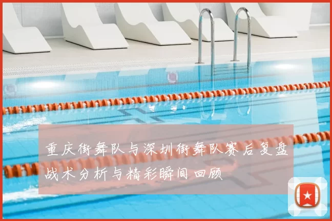 重庆街舞队与深圳街舞队赛后复盘战术分析与精彩瞬间回顾