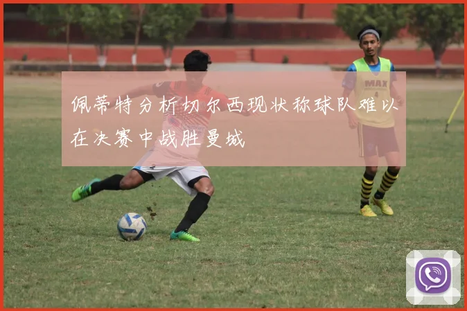 佩蒂特分析切尔西现状称球队难以在决赛中战胜曼城