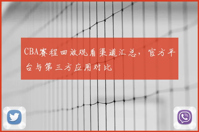 CBA赛程回放观看渠道汇总，官方平台与第三方应用对比