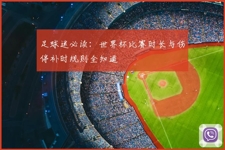 足球迷必读：世界杯比赛时长与伤停补时规则全知道