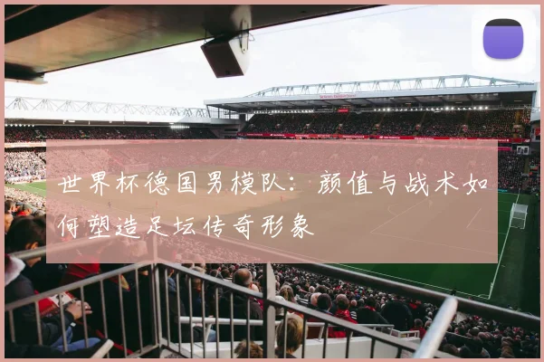 世界杯德国男模队：颜值与战术如何塑造足坛传奇形象