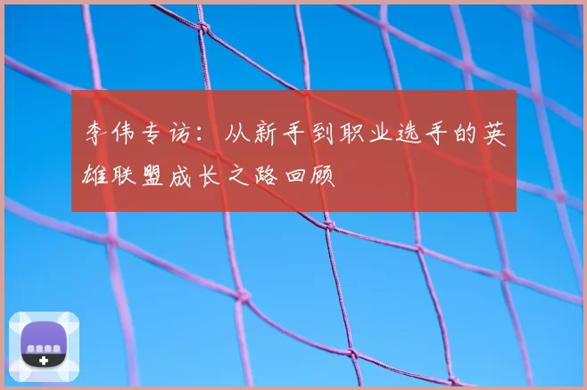 李伟专访：从新手到职业选手的英雄联盟成长之路回顾
