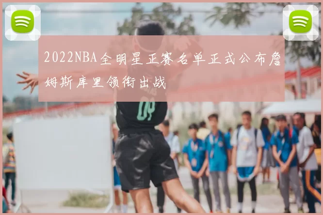 2022NBA全明星正赛名单正式公布詹姆斯库里领衔出战