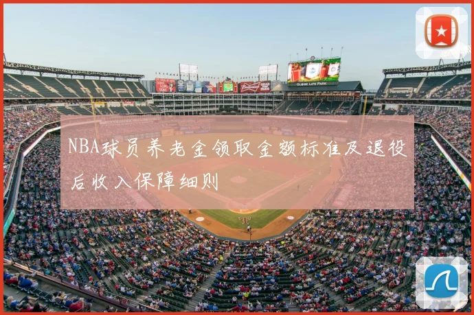 NBA球员养老金领取金额标准及退役后收入保障细则