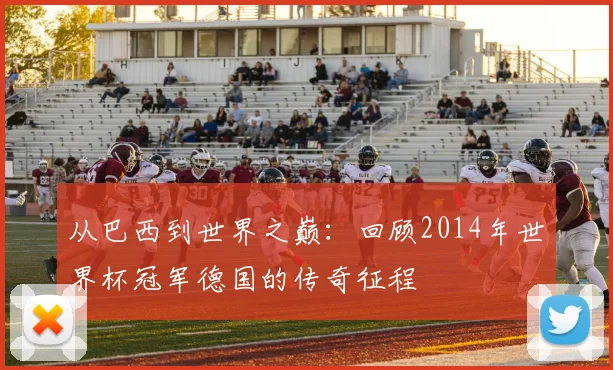 从巴西到世界之巅：回顾2014年世界杯冠军德国的传奇征程