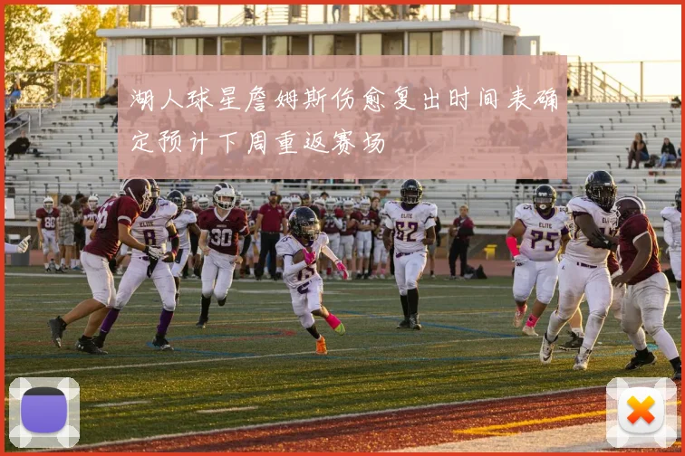 湖人球星詹姆斯伤愈复出时间表确定预计下周重返赛场