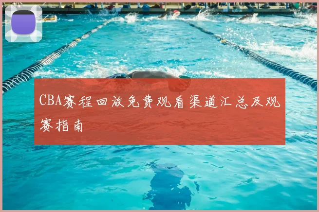 CBA赛程回放免费观看渠道汇总及观赛指南