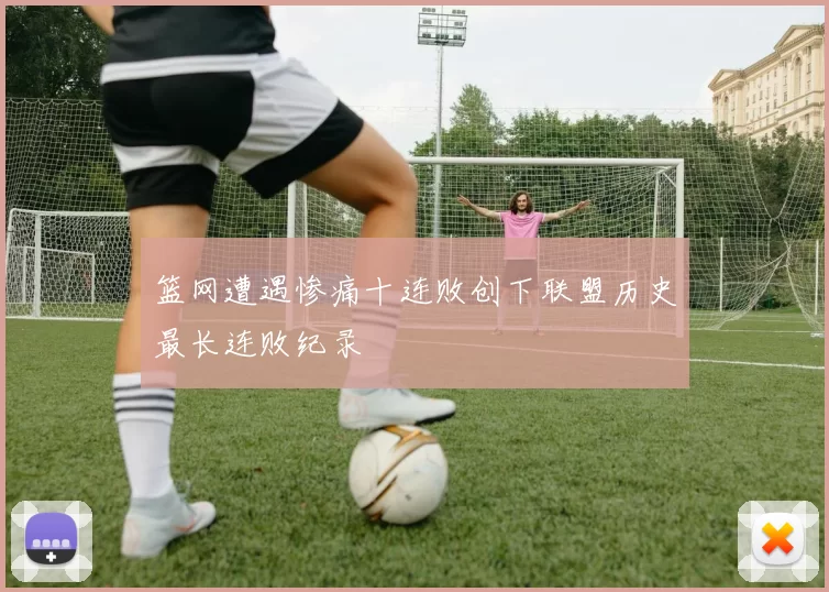 篮网遭遇惨痛十连败创下联盟历史最长连败纪录