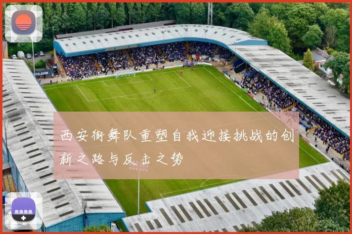 西安街舞队重塑自我迎接挑战的创新之路与反击之势