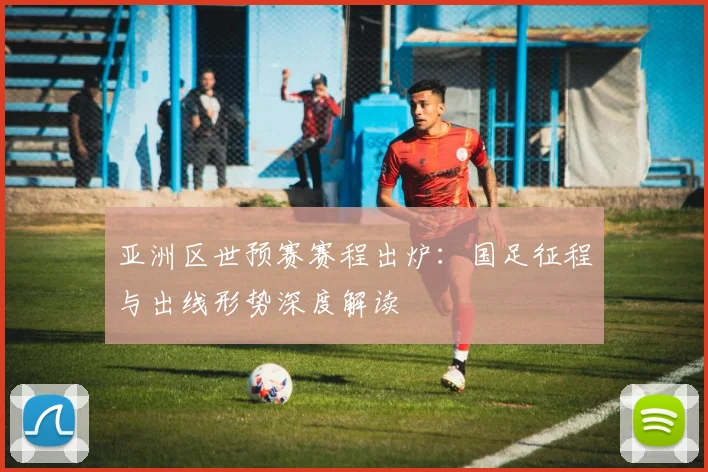 亚洲区世预赛赛程出炉：国足征程与出线形势深度解读