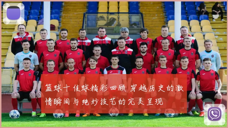 篮球十佳球精彩回顾 穿越历史的激情瞬间与绝妙技艺的完美呈现