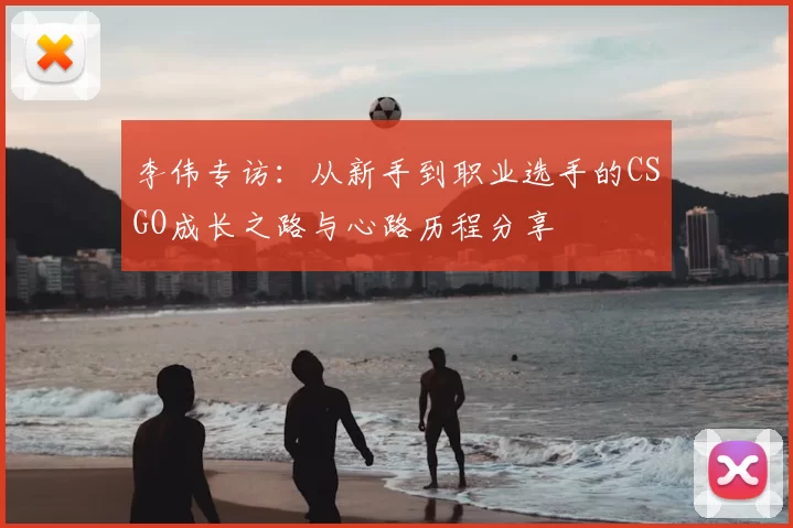 李伟专访：从新手到职业选手的CSGO成长之路与心路历程分享