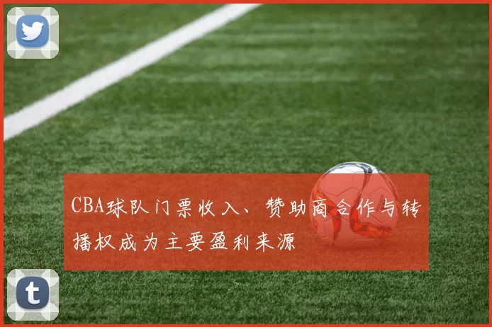 CBA球队门票收入、赞助商合作与转播权成为主要盈利来源