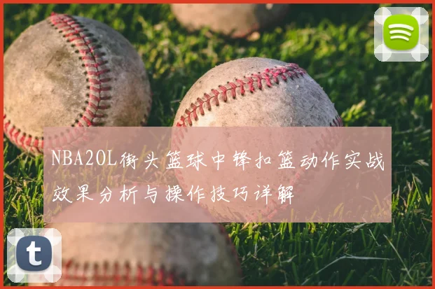 NBA2OL街头篮球中锋扣篮动作实战效果分析与操作技巧详解